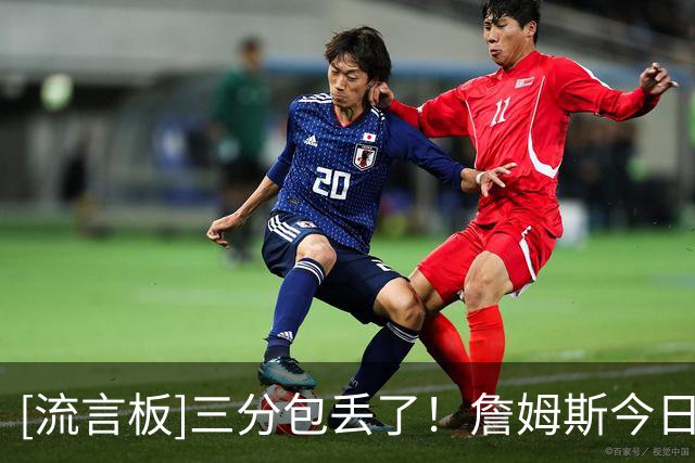 [流言板]三分包丢了！詹姆斯今日三分3中0，开季至今三分合计10中1